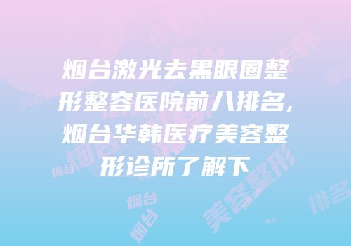 烟台激光去黑眼圈整形整容医院前八排名,烟台华韩医疗美容整形诊所了解下