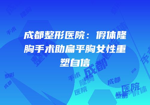 成都整形医院：假体隆胸手术助扁平胸女性重塑自信