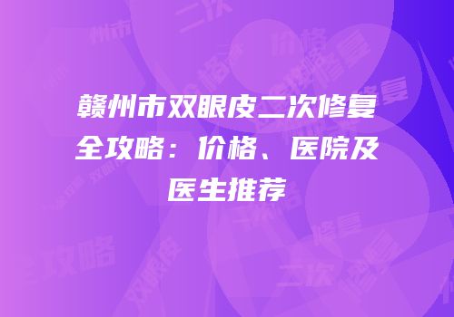 赣州市双眼皮二次修复全攻略：价格、医院及医生推荐