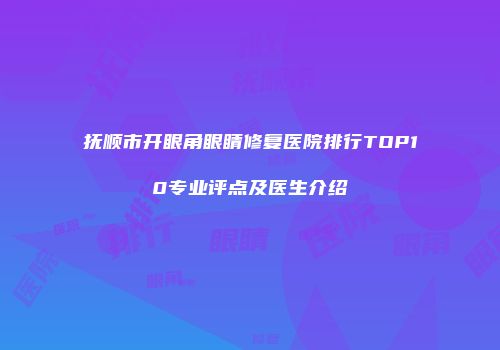 抚顺市开眼角眼睛修复医院排行TOP10专业评点及医生介绍
