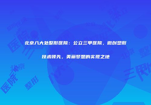北京八大处整形医院：公立三甲医院，微创塑形技术领先，美丽梦想的实现之地
