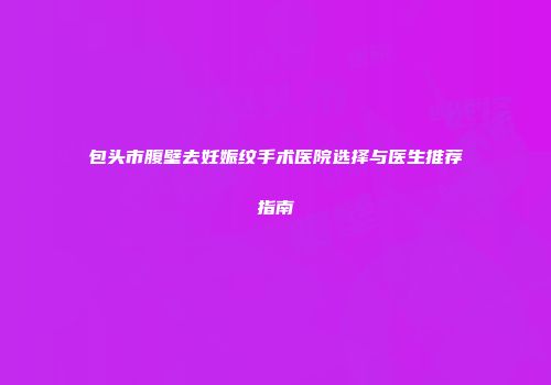包头市腹壁去妊娠纹手术医院选择与医生推荐指南