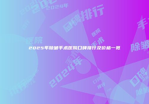 2025年除皱手术医院口碑排行及价格一览