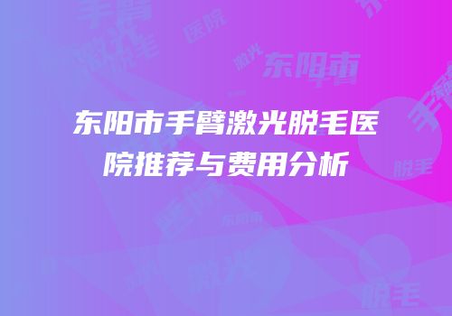 东阳市手臂激光脱毛医院推荐与费用分析