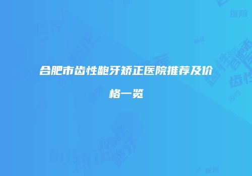合肥市齿性龅牙矫正医院推荐及价格一览