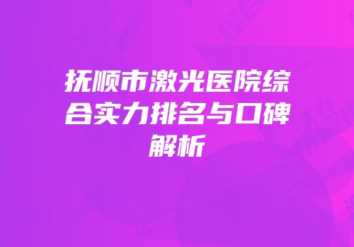 抚顺市激光医院综合实力排名与口碑解析