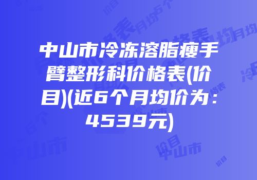 中山市冷冻溶脂瘦手臂整形科价格表(价目)(近6个月均价为：4539元)