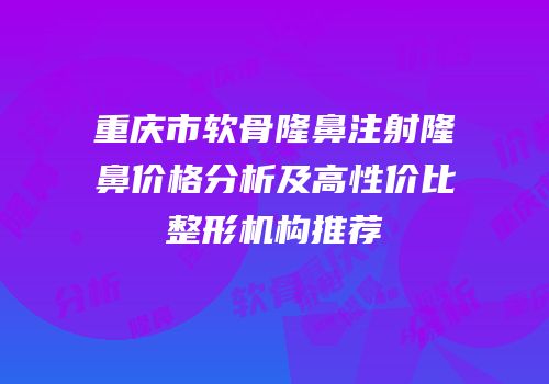 重庆市软骨隆鼻注射隆鼻价格分析及高性价比整形机构推荐