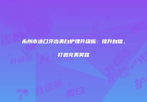 永州市进口牙齿美白护理升级版：提升自信，打造完美笑容