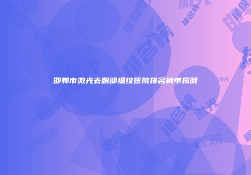 邯郸市激光去眼部细纹医院排名榜单揭晓