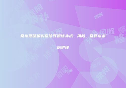 常州泽明眼科医院牙龈修补术：风险、选择与术后护理