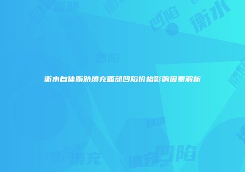 衡水自体脂肪填充面部凹陷价格影响因素解析