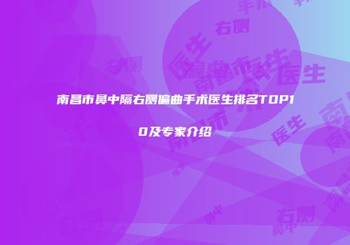 南昌市鼻中隔右侧偏曲手术医生排名TOP10及专家介绍