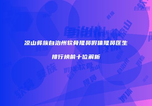 凉山彝族自治州软骨隆鼻假体隆鼻医生排行榜前十位解析