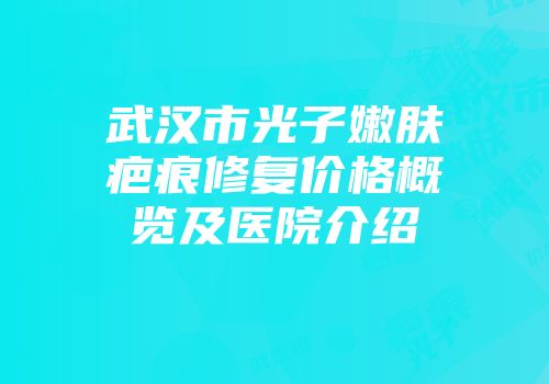 武汉市光子嫩肤疤痕修复价格概览及医院介绍