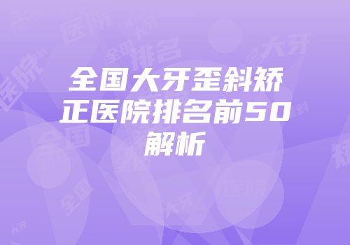 全国大牙歪斜矫正医院排名前50解析