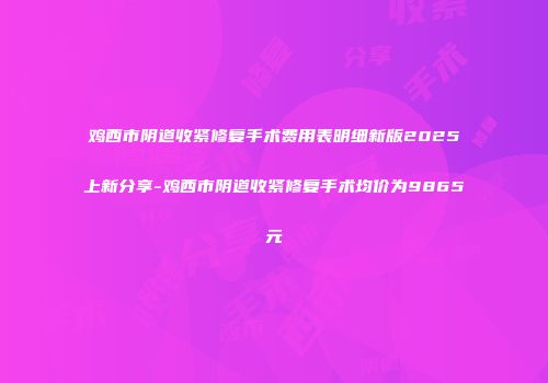 鸡西市阴道收紧修复手术费用表明细新版2025上新分享-鸡西市阴道收紧修复手术均价为9865元