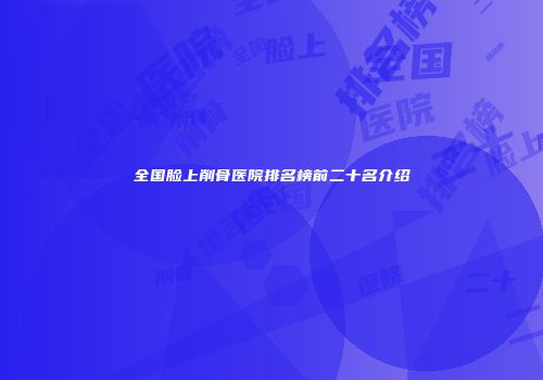 全国脸上削骨医院排名榜前二十名介绍