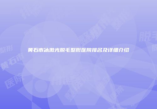黄石市冰激光脱毛整形医院排名及详细介绍