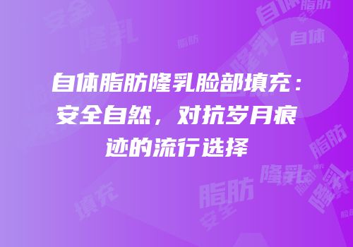 自体脂肪隆乳脸部填充：安全自然，对抗岁月痕迹的流行选择