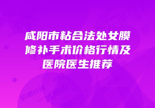 咸阳市粘合法处女膜修补手术价格行情及医院医生推荐