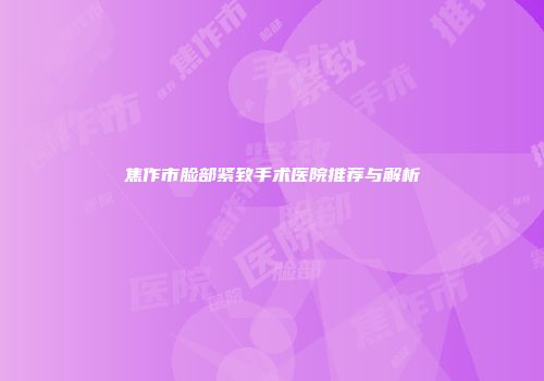 焦作市脸部紧致手术医院推荐与解析