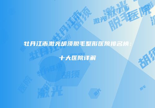 牡丹江市激光胡须脱毛整形医院排名榜：十大医院详解