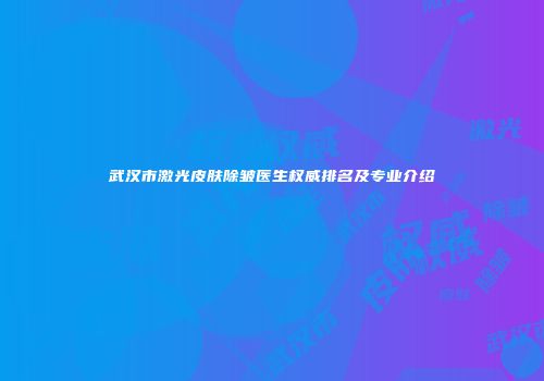 武汉市激光皮肤除皱医生权威排名及专业介绍