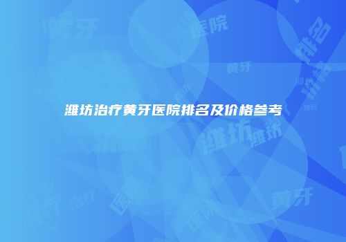 潍坊治疗黄牙医院排名及价格参考