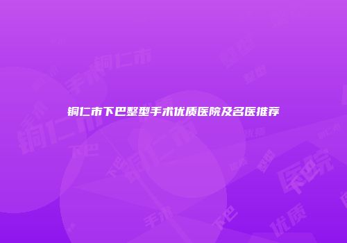 铜仁市下巴整型手术优质医院及名医推荐