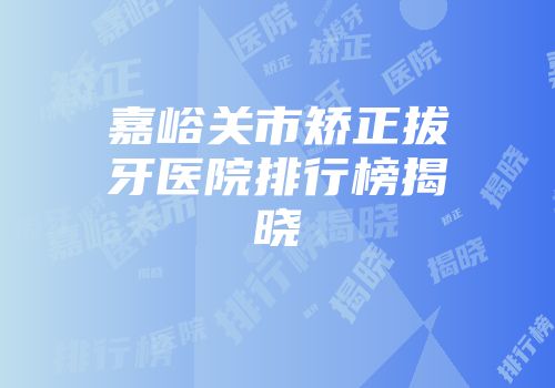 嘉峪关市矫正拔牙医院排行榜揭晓