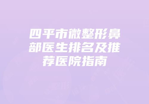 四平市微整形鼻部医生排名及推荐医院指南