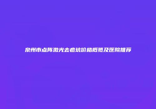 泉州市点阵激光去痘坑价格概览及医院推荐