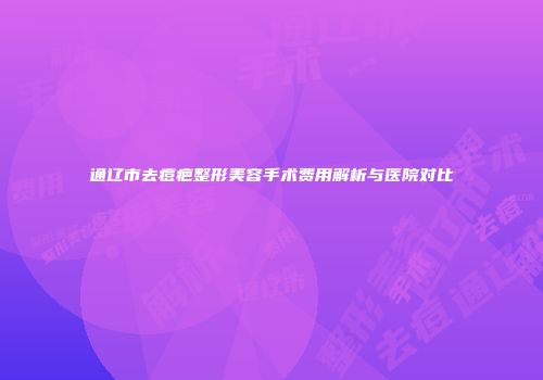 通辽市去痘疤整形美容手术费用解析与医院对比