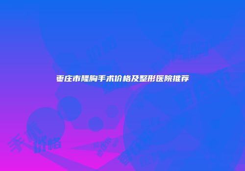 枣庄市隆胸手术价格及整形医院推荐