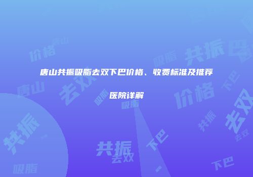 唐山共振吸脂去双下巴价格、收费标准及推荐医院详解