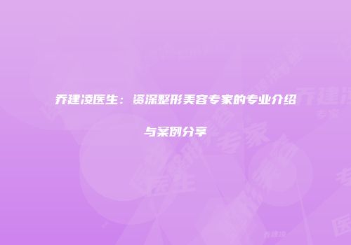乔建凌医生：资深整形美容专家的专业介绍与案例分享