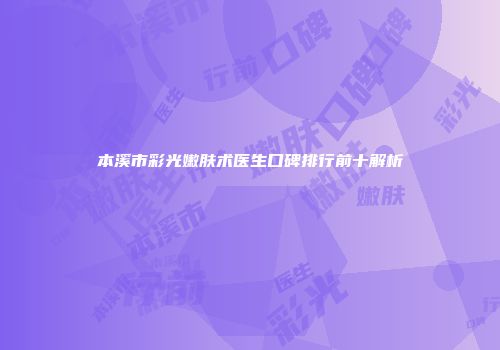 本溪市彩光嫩肤术医生口碑排行前十解析