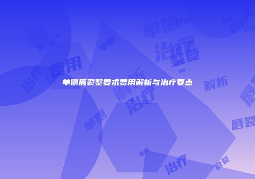 单侧唇裂整复术费用解析与治疗要点