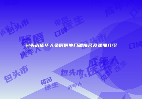 包头市成年人兔唇医生口碑排名及详细介绍