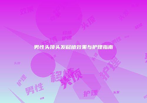 男性头顶头发移植效果与护理指南