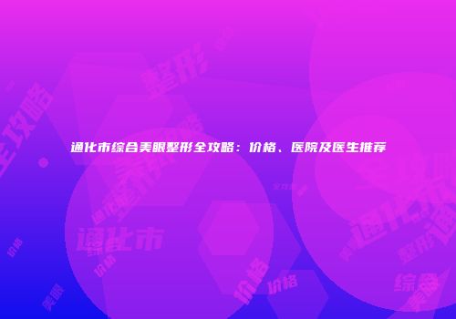 通化市综合美眼整形全攻略：价格、医院及医生推荐