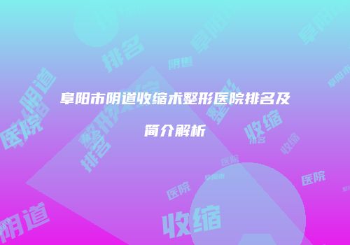 阜阳市阴道收缩术整形医院排名及简介解析