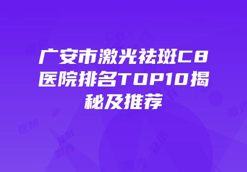 广安市激光祛斑C8医院排名TOP10揭秘及推荐