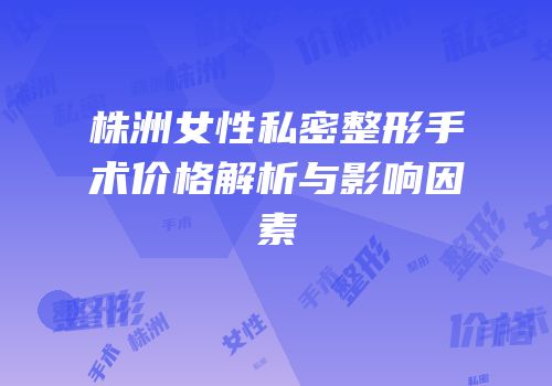 株洲女性私密整形手术价格解析与影响因素