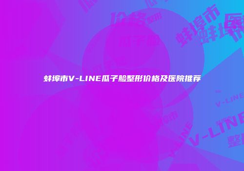 蚌埠市V-LINE瓜子脸整形价格及医院推荐