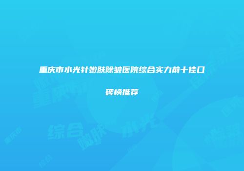 重庆市水光针嫩肤除皱医院综合实力前十佳口碑榜推荐