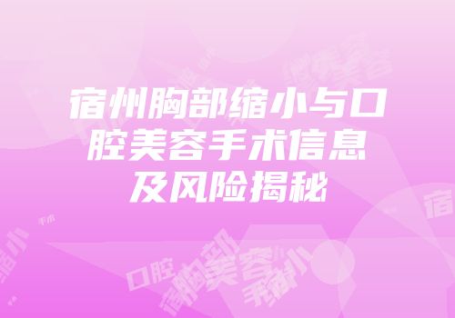 宿州胸部缩小与口腔美容手术信息及风险揭秘
