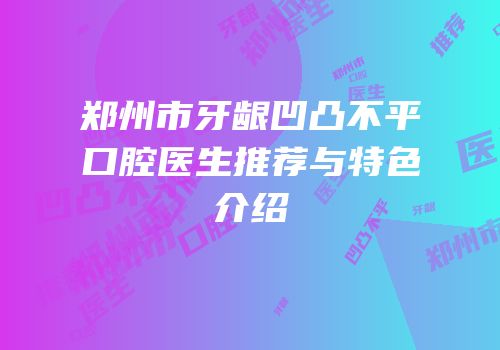 郑州市牙龈凹凸不平口腔医生推荐与特色介绍