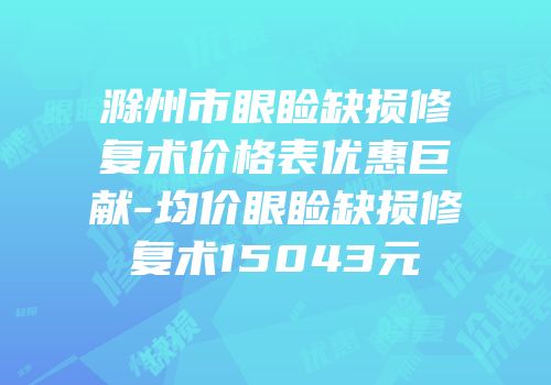 滁州市眼睑缺损修复术价格表优惠巨献-均价眼睑缺损修复术15043元